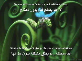 No one will manufacture a lock without a key. لا احد يصنع قفل بدون مفتاح Similarly God won't give problems without solutions. الله سبحانه ..  لم يخلق مشكله بدون حل لها 