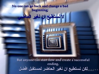 No one can go back and change a bad beginning; لا نستطيع ان نغير الماضي  But anyone can start now and create a successful ending. لكن نستطيع ان نغير الحاضر لمستقبل افضل 