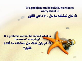 If a problem can be solved, no need to worry about it. اذا كان لمشكله ما حل ، لا داعي للقلق If a problem cannot be solved what is the use of worrying? اذا لم يكن هناك حل للمشكله ما فائدة القلق؟ 
