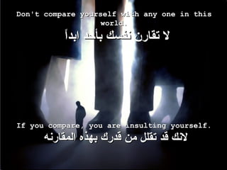 Don't compare yourself with any one in this world.   ?? ????? ???? ???? ????? If you compare, you are insulting yourself.   ???? ?? ???? ?? ???? ???? ????????  