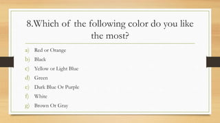 8.Which of the following color do you like
the most?
a) Red or Orange
b) Black
c) Yellow or Light Blue
d) Green
e) Dark Blue Or Purple
f) White
g) Brown Or Gray
 
