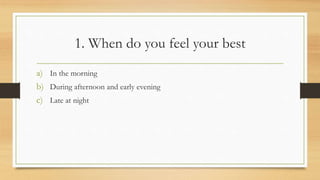 1. When do you feel your best
a) In the morning
b) During afternoon and early evening
c) Late at night
 