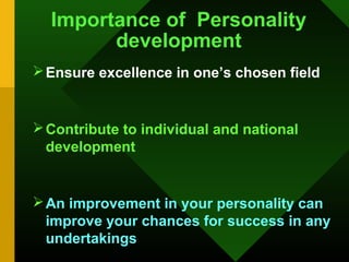 Importance of Personality
        development
 Ensure excellence in one’s chosen field


 Contribute to individual and national
  development


 An improvement in your personality can
  improve your chances for success in any
  undertakings
 