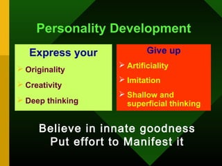 Personality Development
   Express your           Give up
 Originality      Artificiality
                   Imitation
 Creativity
                   Shallow and
 Deep thinking     superficial thinking


     Believe in innate goodness
      Put effort to Manifest it
 