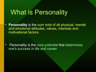 What is Personality
• Personality is the sum total of all physical, mental
  and emotional attitudes, values, interests and
  motivational factors.


• Personality is the core potential that determines
  one's success in life and career
 