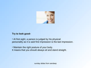 Try to look good-   At first sight, a person is judged by his physical  personality as it is said first impression is the last impression. Maintain the right posture of your body.  It means that you should always sit and stand straight.  