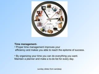 Time management-   Proper time management improves your efficiency and makes you able to reach the epitome of success. By organizing your time you can do everything you want.  Maintain a planner and make a to-do list for every day.  