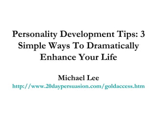 Personality Development Tips: 3 Simple Ways To Dramatically Enhance Your Life Michael Lee http://www.20daypersuasion.com/goldaccess.htm 