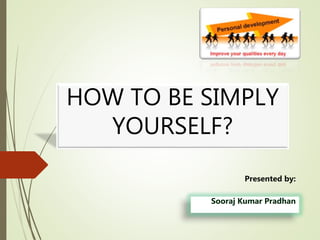 HOW TO BE SIMPLY
YOURSELF?
Presented by:
Sooraj Kumar Pradhan
 