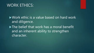 WORK ETHICS:
Work ethic is a value based on hard work
and diligence.
The belief that work has a moral benefit
and an inherent ability to strengthen
character.
 