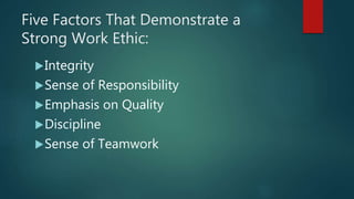 Five Factors That Demonstrate a
Strong Work Ethic:
Integrity
Sense of Responsibility
Emphasis on Quality
Discipline
Sense of Teamwork
 