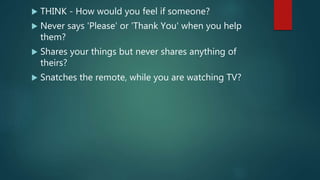  THINK - How would you feel if someone?
 Never says 'Please' or 'Thank You' when you help
them?
 Shares your things but never shares anything of
theirs?
 Snatches the remote, while you are watching TV?
 