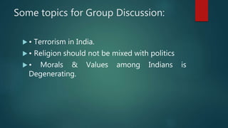 Some topics for Group Discussion:
 • Terrorism in India.
 • Religion should not be mixed with politics
 • Morals & Values among Indians is
Degenerating.
 