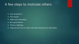 A few steps to motivate others:
 Give recognition
 Give respect
 Make work interesting
 Be a good listener
 Throw a challenge
 Help but don't do for others what they should do for themselves
 