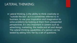 LATERAL THINKING:
 Lateral thinking, is the ability to think creatively or
"outside the box" as it is sometimes referred ...