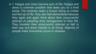  7. Fatigue and stress become part of life: Fatigue and
stress is common problem that leads you to a tired
phase. The tir...