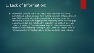 1. Lack of Information:
 Information can have one of two effects. With too much you can be
overwhelmed, and can stop you ...
