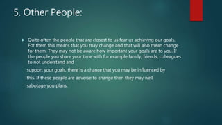 5. Other People:
 Quite often the people that are closest to us fear us achieving our goals.
For them this means that you...