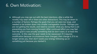 6. Own Motivation:
 Although you may see out with the best intentions, after a while the
novelty may wear off or there ar...