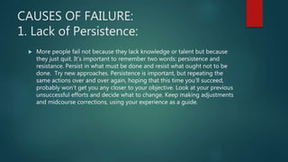 CAUSES OF FAILURE:
1. Lack of Persistence:
 More people fail not because they lack knowledge or talent but because
they j...