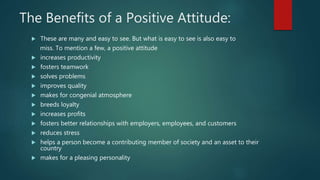 The Benefits of a Positive Attitude:
 These are many and easy to see. But what is easy to see is also easy to
miss. To me...