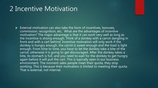 2 Incentive Motivation
 External motivation can also take the form of incentives, bonuses,
commission, recognition, etc. ...