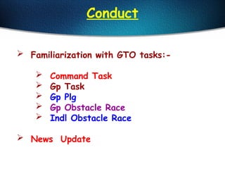 Conduct
 Familiarization with GTO tasks:-
 Command Task
 Gp Task
 Gp Plg
 Gp Obstacle Race
 Indl Obstacle Race
 News Update
 