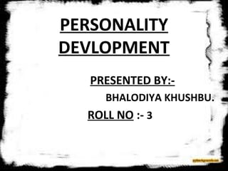 PERSONALITY
DEVLOPMENT
PRESENTED BY:-
BHALODIYA KHUSHBU.
ROLL NO :- 3
 