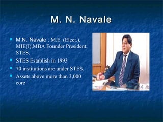 M. N. NavaleM. N. Navale
 M.N. Navale : M.E. (Elect.),
MIE(I),MBA Founder President,
STES.
 STES Establish in 1993
 70 institutions are under STES.
 Assets above more than 3,000
core
 