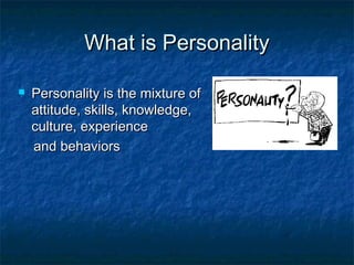 What is PersonalityWhat is Personality
 Personality is the mixture ofPersonality is the mixture of
attitude, skills, knowledge,attitude, skills, knowledge,
culture, experienceculture, experience
and behaviorsand behaviors
 