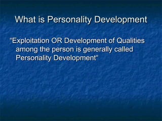 What is Personality DevelopmentWhat is Personality Development
““Exploitation OR Development of QualitiesExploitation OR Development of Qualities
among the person is generally calledamong the person is generally called
Personality Development“Personality Development“
 