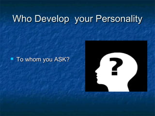 Who Develop your PersonalityWho Develop your Personality
 To whom you ASK?To whom you ASK?
 