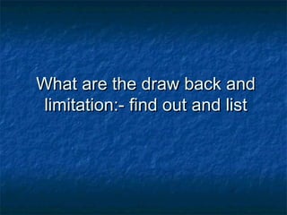 What are the draw back andWhat are the draw back and
limitation:- find out and listlimitation:- find out and list
 