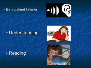 • Be a patient listenerBe a patient listener
• ReadingReading
• UnderstandingUnderstanding
 