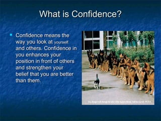What is Confidence?What is Confidence?
 Confidence means theConfidence means the
way you look atway you look at yourselfyourself
and others. Confidence inand others. Confidence in
you enhances youryou enhances your
position in front of othersposition in front of others
and strengthen yourand strengthen your
belief that you are betterbelief that you are better
than them.than them.
 