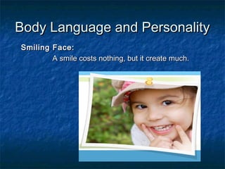 Body Language and PersonalityBody Language and Personality
Smiling Face:Smiling Face:
A smile costs nothing, but it create much.A smile costs nothing, but it create much.
 