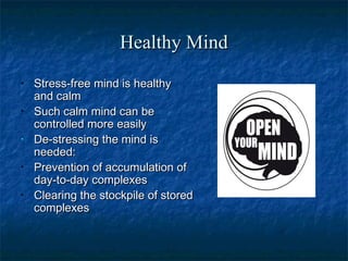 Healthy MindHealthy Mind
• Stress-free mind is healthyStress-free mind is healthy
and calmand calm
• Such calm mind can beSuch calm mind can be
controlled more easilycontrolled more easily
• De-stressing the mind isDe-stressing the mind is
needed:needed:
• Prevention of accumulation ofPrevention of accumulation of
day-to-day complexesday-to-day complexes
• Clearing the stockpile of storedClearing the stockpile of stored
complexescomplexes
 