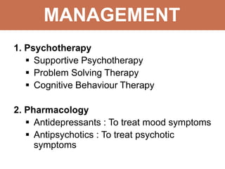 MANAGEMENT
1. Psychotherapy
 Supportive Psychotherapy
 Problem Solving Therapy
 Cognitive Behaviour Therapy
2. Pharmacology
 Antidepressants : To treat mood symptoms
 Antipsychotics : To treat psychotic
symptoms
 