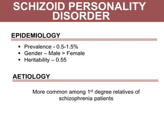 SCHIZOID PERSONALITY
 Prevalence - 0.5-1.5%
 Gender – Male > Female
 Heritability – 0.55
DISORDER
EPIDEMIOLOGY
AETIOLOGY
More common among 1st degree relatives of
schizophrenia patients
 