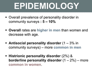 EPIDEMIOLOGY
 Overall prevalence of personality disorder in
community surveys : 5 – 10%
 Overall rates are higher in men...
