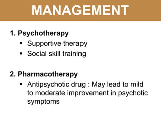 MANAGEMENT
1. Psychotherapy
 Supportive therapy
 Social skill training
2. Pharmacotherapy
 Antipsychotic drug : May lead to mild
to moderate improvement in psychotic
symptoms
 