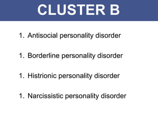 CLUSTER B
1. Antisocial personality disorder
1. Borderline personality disorder
1. Histrionic personality disorder
1. Narcissistic personality disorder
 