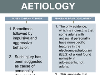 AETIOLOGY
1. Sometimes
followed by
impulsive and
aggressive
behavior.
2. Such injury has
been suggested
as cause of
personality
1. The only evidence,
which is indirect, is that
some adults with
antisocial personality
have non-specific
features in the
electroencephalogram
(EEG) of a kind found
normally in
adolescents, not
adults.
INJURY TO BRAIN AT BIRTH ABNORMAL BRAIN DEVELOPMENT
 