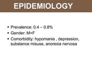 EPIDEMIOLOGY
 Prevalence: 0.4 – 0.8%
 Gender: M>F
 Comorbidity: hypomania , depression,
substance misuse, anorexia nervosa
 
