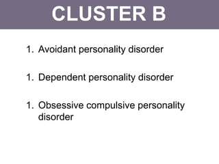 CLUSTER B
1. Avoidant personality disorder
1. Dependent personality disorder
1. Obsessive compulsive personality
disorder
 