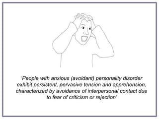 ‘People with anxious (avoidant) personality disorder
exhibit persistent, pervasive tension and apprehension,
characterized by avoidance of interpersonal contact due
to fear of criticism or rejection’
 