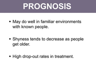 PROGNOSIS
 May do well in familiar environments
with known people.
 Shyness tends to decrease as people
get older.
 High drop-out rates in treatment.
 