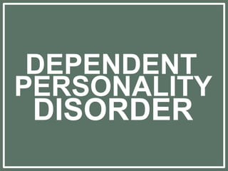 DEPENDENT
PERSONALITY
DISORDER
 