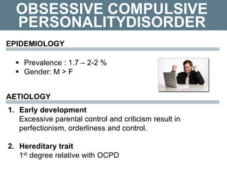OBSESSIVE COMPULSIVE
 Prevalence : 1.7 – 2-2 %
 Gender: M > F
PERSONALITYDISORDER
EPIDEMIOLOGY
AETIOLOGY
1. Early development
Excessive parental control and criticism result in
perfectionism, orderliness and control.
2. Hereditary trait
1st degree relative with OCPD
 