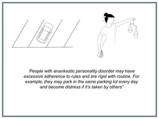 ‘People with anankastic personality disorder may have
excessive adherence to rules and are rigid with routine. For
example, they may park in the same parking lot every day
and become distress if it’s taken by others”
 